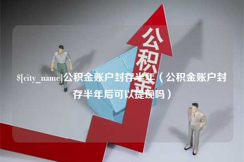 舞钢公积金账户封存半年（公积金账户封存半年后可以提现吗）