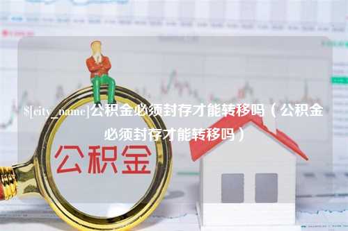 舞钢公积金必须封存才能转移吗（公积金必须封存才能转移吗）