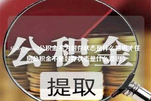 舞钢公积金不为封存状态是什么意思（住房公积金不是封存状态是什么意思）