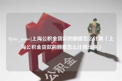 舞钢上海公积金贷款的额度怎么计算（上海公积金贷款的额度怎么计算出来）